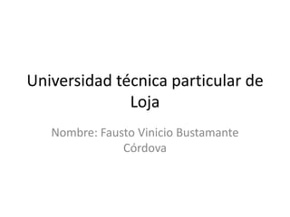 Universidad técnica particular de Loja  Nombre: Fausto Vinicio Bustamante Córdova 