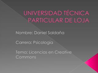 UNIVERSIDAD TÉCNICA PARTICULAR DE LOJA Nombre: Daniel Saldaña Carrera: Psicología Tema: Licencias en CreativeCommons 
