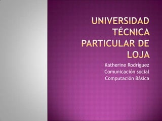 UNIVERSIDAD TÉCNICA PARTICULAR DE LOJA  Katherine Rodríguez Comunicación social Computación Básica  