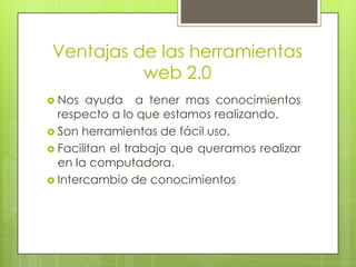 Ventajas de las herramientas
          web 2.0
 Nos  ayuda a tener mas conocimientos
  respecto a lo que estamos realizando.
 Son herramientas de fácil uso.
 Facilitan el trabajo que queramos realizar
  en la computadora.
 Intercambio de conocimientos
 