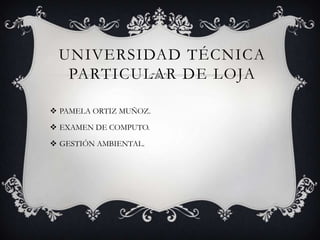 UNIVERSIDAD TÉCNICA
  PARTICULAR DE LOJA

 PAMELA ORTIZ MUÑOZ.

 EXAMEN DE COMPUTO.

 GESTIÓN AMBIENTAL.
 