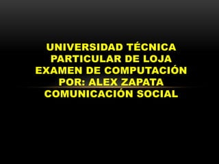 UNIVERSIDAD TÉCNICA
  PARTICULAR DE LOJA
EXAMEN DE COMPUTACIÓN
   POR: ALEX ZAPATA
 COMUNICACIÓN SOCIAL
 