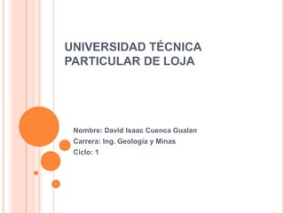 UNIVERSIDAD TÉCNICA
PARTICULAR DE LOJA




 Nombre: David Isaac Cuenca Gualan
 Carrera: Ing. Geología y Minas
 Ciclo: 1
 