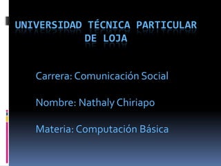 UNIVERSIDAD TÉCNICA PARTICULAR
            DE LOJA


   Carrera: Comunicación Social

   Nombre: Nathaly Chiriapo

   Materia: Computación Básica
 