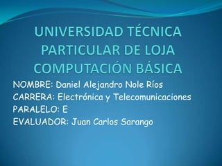 NOMBRE: Daniel Alejandro Nole Ríos
CARRERA: Electrónica y Telecomunicaciones
PARALELO: E
EVALUADOR: Juan Carlos Sarango
 
