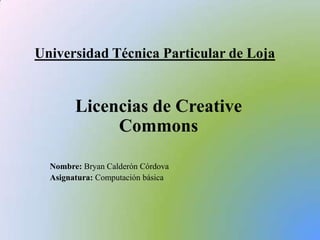 Universidad Técnica Particular de Loja


        Licencias de Creative
             Commons

  Nombre: Bryan Calderón Córdova
  Asignatura: Computación básica
 
