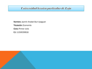 Nombre: Jazmín Anabel Buri Uyaguari
Titulación: Economía
Ciclo: Primer ciclo
C.I: 1150039616
 