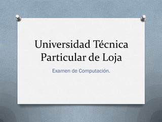 Universidad Técnica
 Particular de Loja
   Examen de Computación.
 