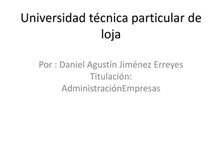 Universidad técnica particular de
              loja

   Por : Daniel Agustín Jiménez Erreyes
                 Titulación:
         AdministraciónEmpresas
 