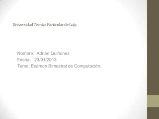 Universidad Técnica Particular de Loja

Nombre: Adrián Quiñonez
Fecha: 23/01/2013
Tema: Examen Bimestral de Computación.

 