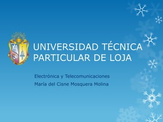 UNIVERSIDAD TÉCNICA
PARTICULAR DE LOJA
Electrónica y Telecomunicaciones
María del Cisne Mosquera Molina

 