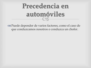 
 Puede depender de varios factores, como el caso de
que conduzcamos nosotros o conduzca un chofer.
Precedencia en
automóviles
 