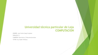 Universidad técnica particular de Loja
COMPUTACION
NOMBRE: Juan Carlos Cango Curipoma
PARALELO: B
CARRRERA: Electrónica y Telecomunicaciones
TUTOR: ing. Gladis Tenesaca
 