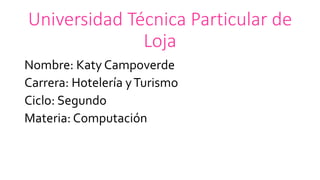 Universidad Técnica Particular de
Loja
Nombre: Katy Campoverde
Carrera: Hotelería yTurismo
Ciclo: Segundo
Materia: Computación
 