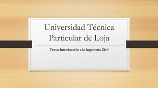 Universidad Técnica
Particular de Loja
Tema: Introducción a la Ingeniería Civil
 