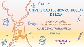 UNIVERSIDAD TÉCNICA PARTICULAR
DE LOJA
ABRIL-AGOSTO
2022
CLASE DEMOSTRATIVA-FÍSICA
EVELYN ORDOÑEZ
PROFESIONAL EN FORMACIÓN
ENERGÍA
 