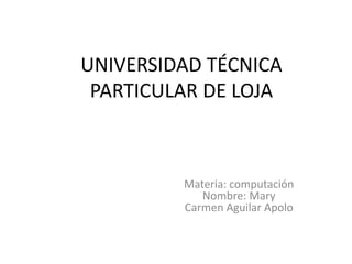 UNIVERSIDAD TÉCNICA
 PARTICULAR DE LOJA



         Materia: computación
            Nombre: Mary
         Carmen Aguilar Apolo
 