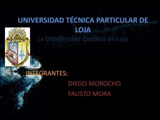 UNIVERSIDAD TÉCNICA PARTICULAR DE LOJALa Universidad Católica de Loja INTEGRANTES: DIEGO MOROCHO             FAUSTO MORA 