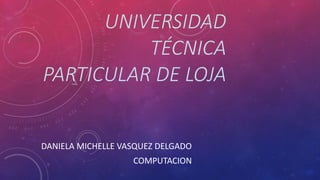 UNIVERSIDAD
TÉCNICA
PARTICULAR DE LOJA
DANIELA MICHELLE VASQUEZ DELGADO
COMPUTACION
 