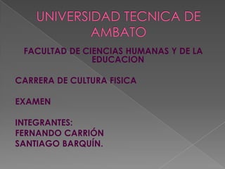 UNIVERSIDAD TECNICA DE AMBATO FACULTAD DE CIENCIAS HUMANAS Y DE LA EDUCACION CARRERA DE CULTURA FISICA EXAMEN INTEGRANTES: FERNANDO CARRIÓN SANTIAGO BARQUÍN. 