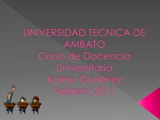 UNIVERSIDAD TECNICA DE AMBATOCurso de Docencia UniversitariaKarina GutiérrezFebrero 2011 
