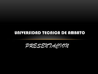 UNIVERSIDAD TECNICA DE AMBATO


    PRESENTACION
 