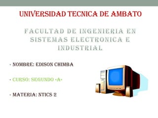 UNIVERSIDAD TECNICA DE AMBATO




• NOMBRE: EDISON CHIMBA


• CURSO: segundo «A»


• MATERIA: NTICS 2
 