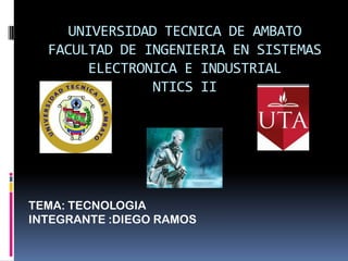 UNIVERSIDAD TECNICA DE AMBATO
  FACULTAD DE INGENIERIA EN SISTEMAS
       ELECTRONICA E INDUSTRIAL
               NTICS II




TEMA: TECNOLOGIA
INTEGRANTE :DIEGO RAMOS
 
