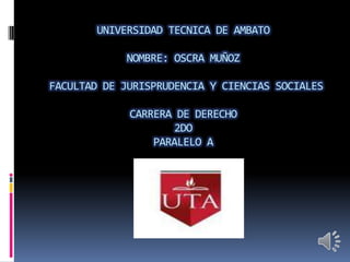 UNIVERSIDAD TECNICA DE AMBATO

            NOMBRE: OSCRA MUÑOZ

FACULTAD DE JURISPRUDENCIA Y CIENCIAS SOCIALES

             CARRERA DE DERECHO
                     2DO
                 PARALELO A
 