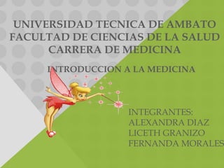 UNIVERSIDAD TECNICA DE AMBATO
FACULTAD DE CIENCIAS DE LA SALUD
      CARRERA DE MEDICINA
     INTRODUCCION A LA MEDICINA



                   INTEGRANTES:
                   ALEXANDRA DIAZ
                   LICETH GRANIZO
                   FERNANDA MORALES
 