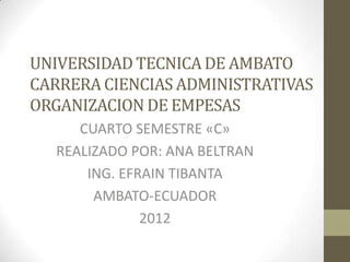 UNIVERSIDAD TECNICA DE AMBATO
CARRERA CIENCIAS ADMINISTRATIVAS
ORGANIZACION DE EMPESAS
     CUARTO SEMESTRE «C»
  REALIZADO POR: ANA BELTRAN
      ING. EFRAIN TIBANTA
       AMBATO-ECUADOR
              2012
 
