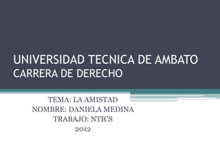 UNIVERSIDAD TECNICA DE AMBATO
CARRERA DE DERECHO

      TEMA: LA AMISTAD
   NOMBRE: DANIELA MEDINA
       TRABAJO: NTICS
            2012
 