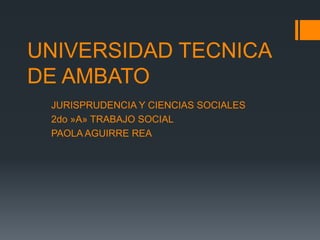 UNIVERSIDAD TECNICA
DE AMBATO
 JURISPRUDENCIA Y CIENCIAS SOCIALES
 2do »A» TRABAJO SOCIAL
 PAOLA AGUIRRE REA
 