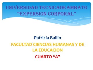 Patricia Ballin
FACULTAD CIENCIAS HUMANAS Y DE
LA EDUCACION
CUARTO “A”
UNIVERSIDAD TECNICADEAMBATO
“EXPERSION CORPORAL”
 