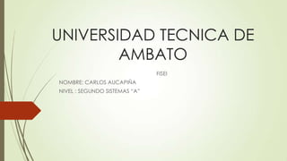 UNIVERSIDAD TECNICA DE
AMBATO
FISEI
NOMBRE: CARLOS AUCAPIÑA
NIVEL : SEGUNDO SISTEMAS “A”

 