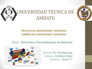 UNIVERSIDAD TECNICA DE
AMBATO
Tema : Servicios y herramientas en Internet
Docente: Dr. Tito Mayorga
Alumna : Estefanía Vélez
Semestre : Sexto “C”
FACULTAD DE CONTABILIDAD Y AUDITORíA
CARRERA DE CONTABILIDAD Y AUDITORíA
 