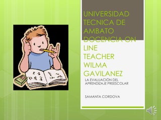 UNIVERSIDAD
TECNICA DE
AMBATO
DOCENCIA ON
LINE
TEACHER
WILMA
GAVILANEZ
LA EVALUACIÓN DEL
APRENDIZAJE PREESCOLAR
SAMANTA CORDOVA
 