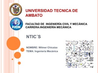 UNIVERSIDAD TECNICA DE 
AMBATO 
FACULTAD DE INGENIERÍA CIVIL Y MECÁNICA 
CARRERA:INGENIERÍA MECÁNICA 
NTIC´S 
NOMBRE: Wilmer Chicaiza 
TEMA: Ingeniería Mecánica 
 