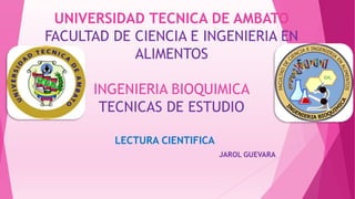 UNIVERSIDAD TECNICA DE AMBATO
FACULTAD DE CIENCIA E INGENIERIA EN
ALIMENTOS
INGENIERIA BIOQUIMICA
TECNICAS DE ESTUDIO
LECTURA CIENTIFICA
JAROL GUEVARA
 