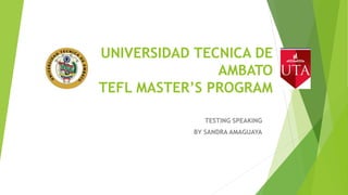 UNIVERSIDAD TECNICA DE
AMBATO
TEFL MASTER’S PROGRAM
TESTING SPEAKING
BY SANDRA AMAGUAYA
 