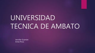 UNIVERSIDAD
TECNICA DE AMBATO
Jennifer Guamán
Anita Pinos
 