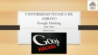 UNIVERSIDAD TECNICA DE
AMBATO
Google Hacking
Eddy Villon
Wilson Travez
 