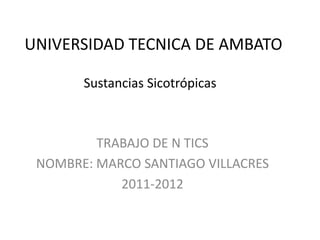 UNIVERSIDAD TECNICA DE AMBATO

       Sustancias Sicotrópicas



         TRABAJO DE N TICS
 NOMBRE: MARCO SANTIAGO VILLACRES
            2011-2012
 