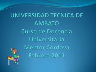 UNIVERSIDAD TECNICA DE AMBATOCurso de Docencia UniversitariaMentor Córdova Febrero 2011 