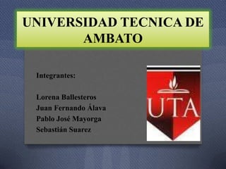 UNIVERSIDAD TECNICA DE
       AMBATO

 Integrantes:

 Lorena Ballesteros
 Juan Fernando Álava
 Pablo José Mayorga
 Sebastián Suarez
 