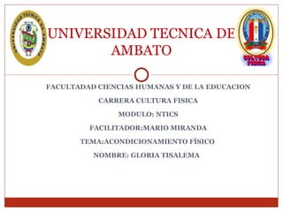 UNIVERSIDAD TECNICA DE
       AMBATO

FACULTADAD CIENCIAS HUMANAS Y DE LA EDUCACION

           CARRERA CULTURA FISICA

               MODULO: NTICS

         FACILITADOR:MARIO MIRANDA

       TEMA:ACONDICIONAMIENTO FÍSICO

          NOMBRE: GLORIA TISALEMA
 