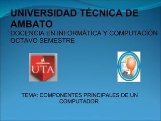 UNIVERSIDAD TÉCNICA DE AMBATO DOCENCIA EN INFORMÁTICA Y COMPUTACIÓN  OCTAVO SEMESTRE  TEMA: COMPONENTES PRINCIPALES DE UN COMPUTADOR  