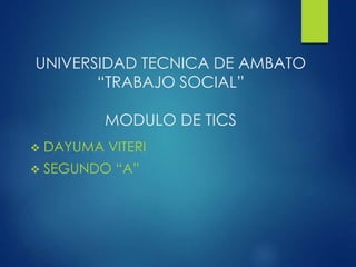 UNIVERSIDAD TECNICA DE AMBATO
“TRABAJO SOCIAL”
MODULO DE TICS
 DAYUMA VITERI
 SEGUNDO “A”
 