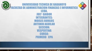 UNIVERSIDAD TECNICA DE BABAHOYO
FACULTAD DE ADMINISTRACION FINANZAS E INFORMATICA
LCDA.
JULY GAIBOR
INTEGRANTES:
MOISES BURGOS
ANTONIO AGUILAR
SECCION:
VESPERTINA
CURSO:
PRIMERO CPA
 