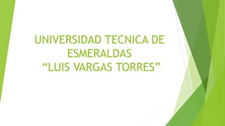 UNIVERSIDAD TECNICA DE
ESMERALDAS
“LUIS VARGAS TORRES”
 